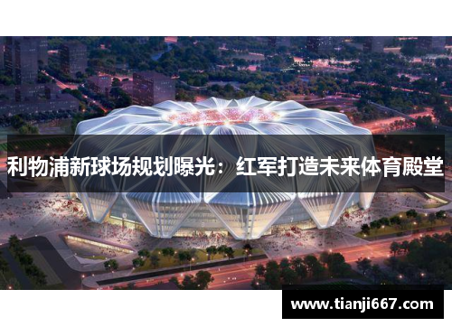 利物浦新球场规划曝光：红军打造未来体育殿堂